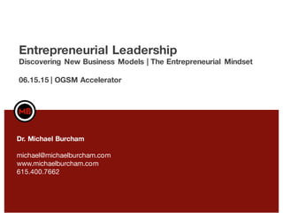 Entrepreneurial Leadership
Discovering New Business Models | The Entrepreneurial Mindset
06.15.15 | OGSM Accelerator
Dr. Michael Burcham
michael@michaelburcham.com
www.michaelburcham.com
615.400.7662
 