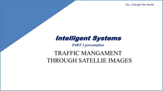 RV College of
Engineering Go, change the world
RV College of
Engineering
Go, change the world
Intelligent Systems
PART 1 presentation
TRAFFIC MANGAMENT
THROUGH SATELLIE IMAGES
 