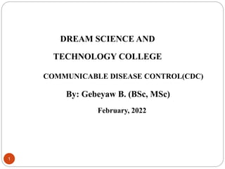 DREAM SCIENCE AND
TECHNOLOGY COLLEGE
COMMUNICABLE DISEASE CONTROL(CDC)
By: Gebeyaw B. (BSc, MSc)
February, 2022
1
 