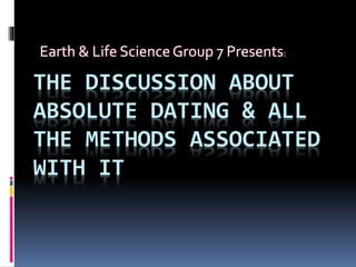 THE DISCUSSION ABOUT
ABSOLUTE DATING & ALL
THE METHODS ASSOCIATED
WITH IT
Earth & Life ScienceGroup 7 Presents:
 