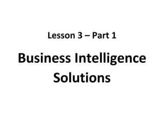 Lesson 3 – Part 1
Business Intelligence
Solutions
 