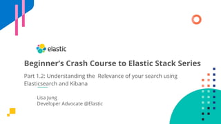 Lisa Jung
Developer Advocate @Elastic
Beginner’s Crash Course to Elastic Stack Series
Part 1.2: Understanding the Relevance of your search using
Elasticsearch and Kibana
 