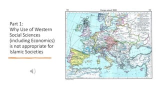 Part 1:
Why Use of Western
Social Sciences
(including Economics)
is not appropriate for
Islamic Societies
 