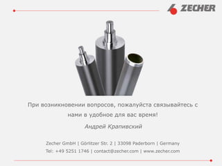 При возникновении вопросов, пожалуйста связывайтесь с
нами в удобное для вас время!
Андрей Крапивский
Zecher GmbH | Görlitzer Str. 2 | 33098 Paderborn | Germany
Tel: +49 5251 1746 | contact@zecher.com | www.zecher.com
 