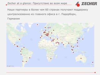 Наши партнеры в более чем 60 странах получают поддержку
централизованно из главного офиса в г. Падерборн,
Германия
Zecher at a glance: Присутствие во всем мире
 