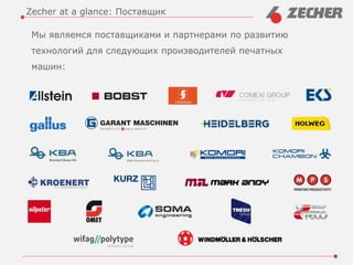 Мы являемся поставщиками и партнерами по развитию
технологий для следующих производителей печатных
машин:
Zecher at a glance: Поставщик
 