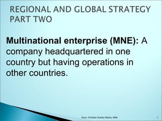 Multinational enterprise (MNE): A
company headquartered in one
country but having operations in
other countries.



                 Econ. Christian Suárez Molina, MAE   1
 