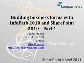 Building business forms with
 InfoPath 2010 and SharePoint
          2010 – Part 1
                 Toni Frankola
              SharePoint MVP
                       Croatia
                @tonifrankola
http://sharepointusecases.com



                            SharePoint dnevi 2011
 