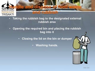 Handle and dispose of food waste
and rubbish
• Taking the rubbish bag to the designated external
rubbish area
• Opening the required bin and placing the rubbish
bag into it
• Closing the lid on the bin or dumper
• Washing hands.
Slide 102
 