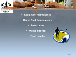 Identify relevant workplace
hygiene procedures to be adhered
to
• Equipment maintenance
• Use of food thermometers
• Pest control
• Waste disposal
• Food recalls.
Slide 11
 
