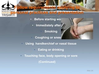 Follow requirements applying to
personal practices and presentation
• Before starting work
• Immediately after:
• Smoking
• Coughing or sneezing
• Using handkerchief or nasal tissue
• Eating or drinking
• Touching face, body opening or sore
(Continued)
Slide 119
 