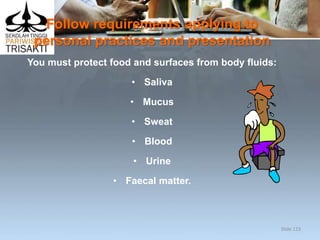 Follow requirements applying to
personal practices and presentation
You must protect food and surfaces from body fluids:
• Saliva
• Mucus
• Sweat
• Blood
• Urine
• Faecal matter.
Slide 123
 