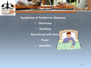 Follow requirements applying to
personal practices and presentation
Symptoms of foodborne diseases:
• Diarrhoea
• Vomiting
• Sore throat with fever
• Fever
• Jaundice.
Slide 127
 