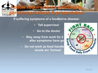 Follow requirements applying to
personal practices & presentation
If suffering symptoms of a foodborne disease:
• Tell supervisor
• Go to the doctor
• Stay away from work for 2 days
after symptoms have gone
• Do not work as food handler until
stools are ‘formed’.
Slide 128
 