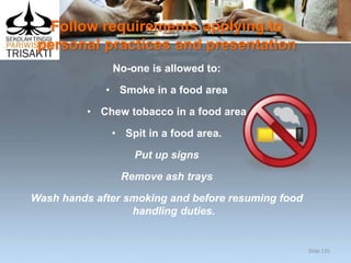 Follow requirements applying to
personal practices and presentation
No-one is allowed to:
• Smoke in a food area
• Chew tobacco in a food area
• Spit in a food area.
Put up signs
Remove ash trays
Wash hands after smoking and before resuming food
handling duties.
Slide 135
 