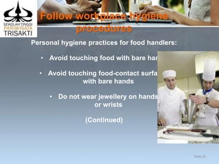 Follow workplace hygiene
procedures
Personal hygiene practices for food handlers:
• Avoid touching food with bare hands
• Avoid touching food-contact surfaces
with bare hands
• Do not wear jewellery on hands
or wrists
(Continued)
Slide 25
 