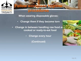 Follow workplace hygiene
procedures
When wearing disposable gloves:
• Change them if they become torn
• Change in between handling raw food and
cooked or ready-to-eat food
• Change every hour
(Continued)
Slide 28
 