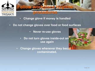 Follow workplace hygiene
procedures
• Change glove if money is handled
• Do not change gloves over food or food surfaces
• Never re-use gloves
• Do not turn gloves inside-out and
use again
• Change gloves whenever they become
contaminated.
Slide 29
 