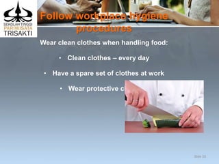 Follow workplace hygiene
procedures
Wear clean clothes when handling food:
• Clean clothes – every day
• Have a spare set of clothes at work
• Wear protective clothing.
Slide 33
 