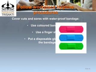 Follow workplace hygiene
procedures
Cover cuts and sores with water-proof bandage:
• Use coloured band-aids
• Use a finger stall
• Put a disposable glove over
the bandage.
Slide 34
 