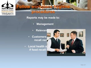 Follow workplace hygiene
procedures
Reports may be made to:
• Management
• Relevant staff
• Customers – if food
recall necessary
• Local health authorities –
if food recall necessary.
Slide 37
 