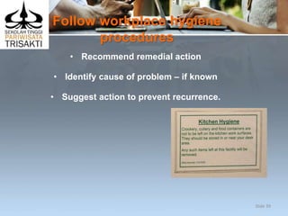 Follow workplace hygiene
procedures
• Recommend remedial action
• Identify cause of problem – if known
• Suggest action to prevent recurrence.
Slide 39
 