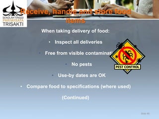 Receive, handle and store food
items
When taking delivery of food:
• Inspect all deliveries
• Free from visible contamination
• No pests
• Use-by dates are OK
• Compare food to specifications (where used)
(Continued)
Slide 40
 