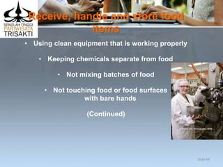 Receive, handle and store food
items
• Using clean equipment that is working properly
• Keeping chemicals separate from food
• Not mixing batches of food
• Not touching food or food surfaces
with bare hands
(Continued)
Slide 44
 