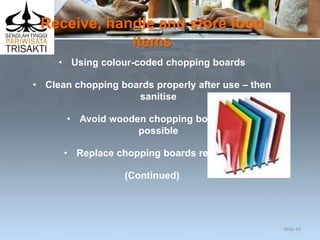 Receive, handle and store food
items
• Using colour-coded chopping boards
• Clean chopping boards properly after use – then
sanitise
• Avoid wooden chopping boards if
possible
• Replace chopping boards regularly
(Continued)
Slide 45
 