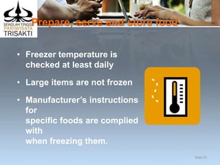 Prepare, serve and store food
• Freezer temperature is
checked at least daily
• Large items are not frozen
• Manufacturer’s instructions
for
specific foods are complied
with
when freezing them.
Slide 55
 