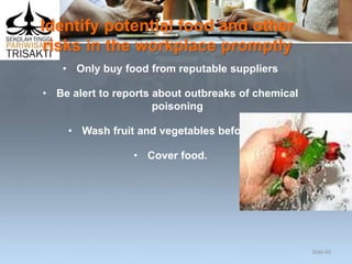 Identify potential food and other
risks in the workplace promptly
• Only buy food from reputable suppliers
• Be alert to reports about outbreaks of chemical
poisoning
• Wash fruit and vegetables before use
• Cover food.
Slide 60
 