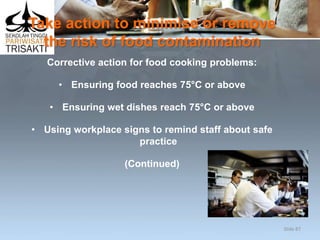 Take action to minimise or remove
the risk of food contamination
Corrective action for food cooking problems:
• Ensuring food reaches 75°C or above
• Ensuring wet dishes reach 75°C or above
• Using workplace signs to remind staff about safe
practice
(Continued)
Slide 87
 