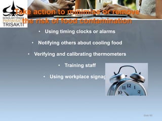 Take action to minimise or remove
the risk of food contamination
• Using timing clocks or alarms
• Notifying others about cooling food
• Verifying and calibrating thermometers
• Training staff
• Using workplace signage.
Slide 90
 