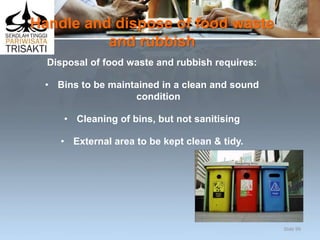 Handle and dispose of food waste
and rubbish
Disposal of food waste and rubbish requires:
• Bins to be maintained in a clean and sound
condition
• Cleaning of bins, but not sanitising
• External area to be kept clean & tidy.
Slide 99
 
