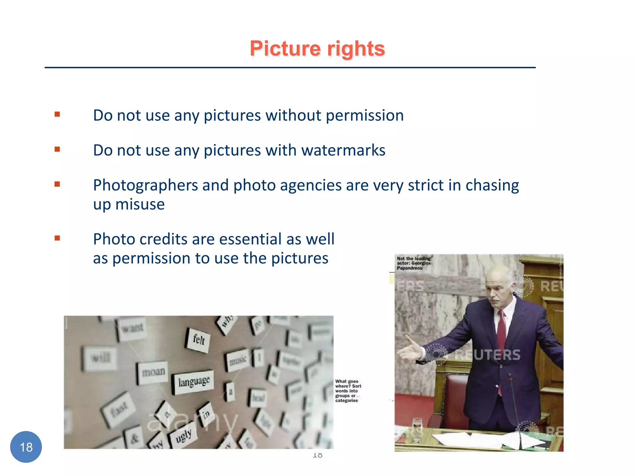 Picture rights


        Do not use any pictures without permission
        Do not use any pictures with watermarks
        Photographers and photo agencies are very strict in chasing
         up misuse
        Photo credits are essential as well
         as permission to use the pictures




18                                      18
 