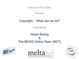 A MELTA & IATEFL BESIG

            Workshop



Copyright – What can we do?

          moderated by


       Helen Strong
            &
The BESIG Online Team (BOT)
 