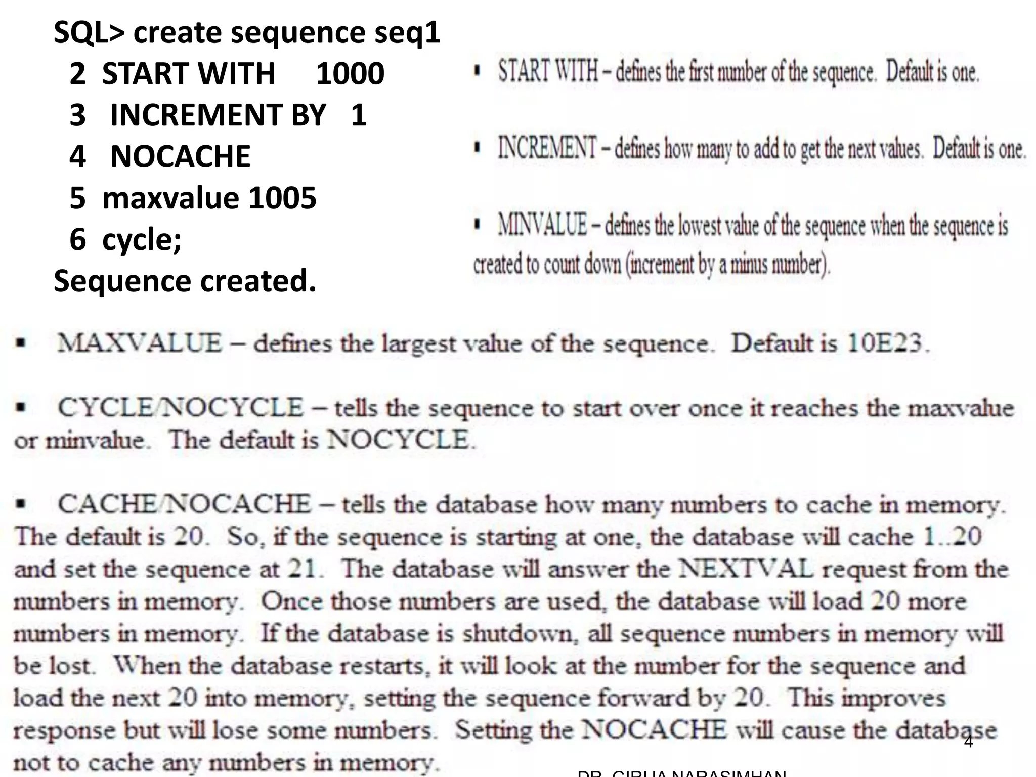 SQL> create sequence seq1
2 START WITH 1000
3 INCREMENT BY 1
4 NOCACHE
5 maxvalue 1005
6 cycle;
Sequence created.
4