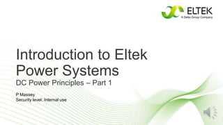 Introduction to Eltek
Power Systems
DC Power Principles – Part 1
P Massey
Security level: Internal use
 