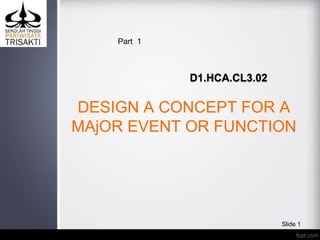 DESIGN A CONCEPT FOR A
MAjOR EVENT OR FUNCTION
D1.HCA.CL3.02
Slide 1
Part 1
 