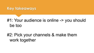 Key takeaways 
#1: Your audience is online -> you should 
be too 
#2: Pick your channels & make them 
work together 
 