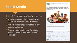 Social Media 
 Mostly for engagement, not promotion 
 Your best opportunity to have 2-way 
communication with your audience 
 Aim for deeper engagement on a few 
social media sites 
 Popular networks include Facebook, 
Twitter, YouTube, LinkedIn, Tumblr, 
Pinterest 
 