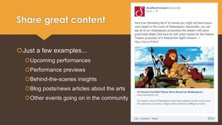 Share great content 
Just a few examples... 
Upcoming performances 
Performance previews 
Behind-the-scenes insights 
Blog posts/news articles about the arts 
Other events going on in the community 
 