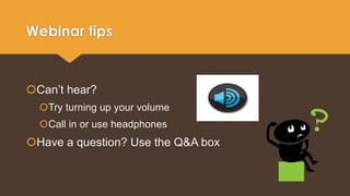 Webinar tips 
Can’t hear? 
Try turning up your volume 
Call in or use headphones 
Have a question? Use the Q&A box 
 