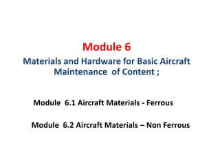 Module 6
Materials and Hardware for Basic Aircraft
Maintenance of Content ;
Module 6.1 Aircraft Materials - Ferrous
Module 6.2 Aircraft Materials – Non Ferrous
 