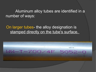 Aluminum alloy tubes are identified in a
number of ways:
On larger tubes- the alloy designation is
stamped directly on the tube's surface.
 