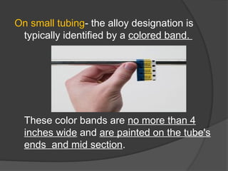 On small tubing- the alloy designation is
typically identified by a colored band.
These color bands are no more than 4
inches wide and are painted on the tube's
ends and mid section.
 