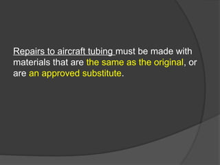 Repairs to aircraft tubing must be made with
materials that are the same as the original, or
are an approved substitute.
 