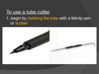 To use a tube cutter
1. begin by marking the tube with a felt-tip pen
or scriber
 