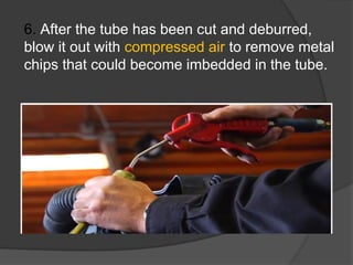 6. After the tube has been cut and deburred,
blow it out with compressed air to remove metal
chips that could become imbedded in the tube.
 