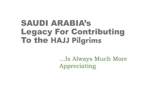 SAUDI ARABIA’s
Legacy For Contributing
To the HAJJ Pilgrims
…Is Always Much More
Appreciating
 